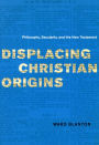 Displacing Christian Origins: Philosophy, Secularity, and the New Testament