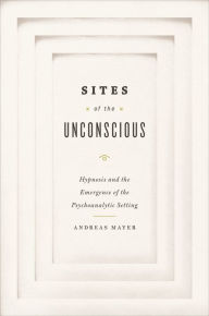 Title: Sites of the Unconscious: Hypnosis and the Emergence of the Psychoanalytic Setting, Author: Andreas Mayer
