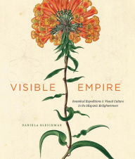 Title: Visible Empire: Botanical Expeditions and Visual Culture in the Hispanic Enlightenment, Author: Daniela Bleichmar