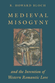Title: Medieval Misogyny and the Invention of Western Romantic Love / Edition 1, Author: R. Howard Bloch