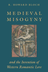 Title: Medieval Misogyny and the Invention of Western Romantic Love, Author: R. Howard Bloch