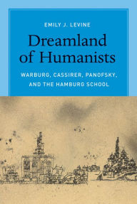 Title: Dreamland of Humanists: Warburg, Cassirer, Panofsky, and the Hamburg School, Author: Emily J. Levine