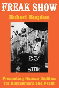 Title: Freak Show: Presenting Human Oddities for Amusement and Profit / Edition 2, Author: Robert Bogdan
