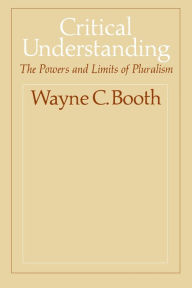 Title: Critical Understanding: The Powers and Limits of Pluralism, Author: Wayne C. Booth