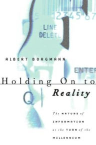 Title: Holding On to Reality: The Nature of Information at the Turn of the Millennium / Edition 2, Author: Albert Borgmann