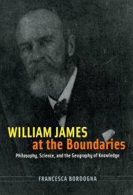 Title: William James at the Boundaries: Philosophy, Science, and the Geography of Knowledge, Author: Francesca Bordogna