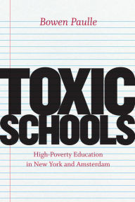Title: Toxic Schools: High-Poverty Education in New York and Amsterdam, Author: Bowen Paulle