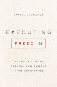 Title: Executing Freedom: The Cultural Life of Capital Punishment in the United States, Author: Daniel LaChance