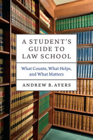 Title: A Student's Guide to Law School: What Counts, What Helps, and What Matters, Author: Andrew B. Ayers
