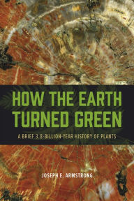 Title: How the Earth Turned Green: A Brief 3.8-Billion-Year History of Plants, Author: Joseph E. Armstrong