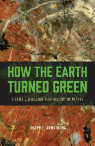 Title: How the Earth Turned Green: A Brief 3.8-Billion-Year History of Plants, Author: Joseph E. Armstrong