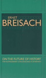 Title: On the Future of History: The Postmodernist Challenge and Its Aftermath, Author: Ernst Breisach
