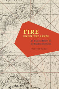 Title: Fire under the Ashes: An Atlantic History of the English Revolution, Author: John Donoghue