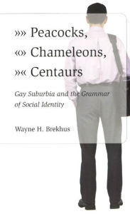 Title: Peacocks, Chameleons, Centaurs: Gay Suburbia and the Grammar of Social Identity / Edition 1, Author: Wayne Brekhus