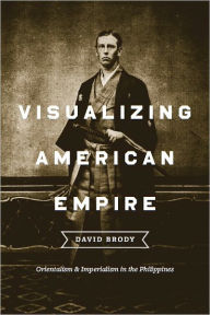 Title: Visualizing American Empire: Orientalism and Imperialism in the Philippines, Author: David Brody