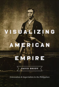 Title: Visualizing American Empire: Orientalism and Imperialism in the Philippines, Author: David Brody
