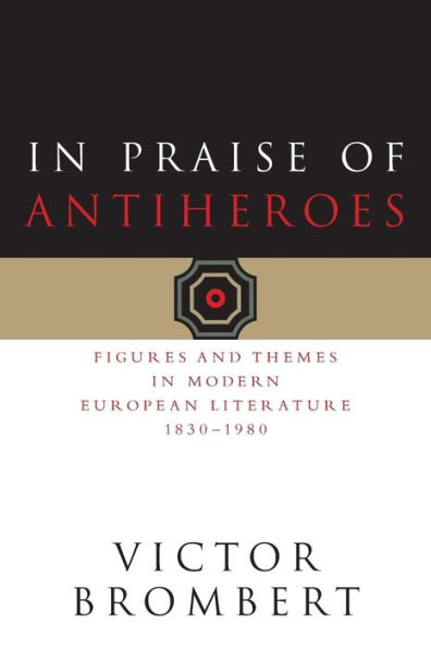 Praise of Antiheroes: Figures and Themes Modern European Literature, 1830-1980