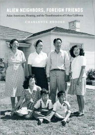 Title: Alien Neighbors, Foreign Friends: Asian Americans, Housing, and the Transformation of Urban California, Author: Charlotte Brooks