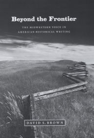 Title: Beyond the Frontier: The Midwestern Voice in American Historical Writing, Author: David S. Brown