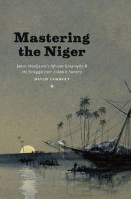 Title: Mastering the Niger: James MacQueen's African Geography and the Struggle over Atlantic Slavery, Author: David Lambert