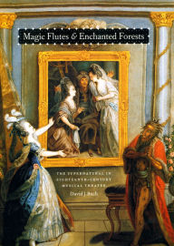 Title: Magic Flutes and Enchanted Forests: The Supernatural in Eighteenth-Century Musical Theater, Author: David J. Buch