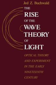 Title: The Rise of the Wave Theory of Light: Optical Theory and Experiment in the Early Nineteenth Century, Author: Jed Z. Buchwald