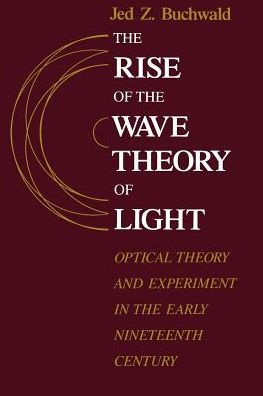 The Rise of the Wave Theory of Light: Optical Theory and Experiment in the Early Nineteenth Century
