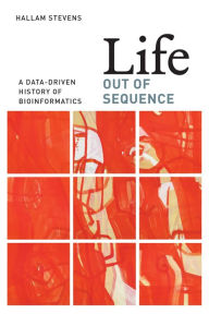 Title: Life Out of Sequence: A Data-Driven History of Bioinformatics, Author: Hallam Stevens