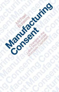 Title: Manufacturing Consent: Changes in the Labor Process Under Monopoly Capitalism / Edition 1, Author: Michael Burawoy