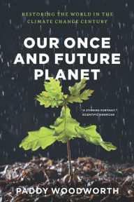 Title: Our Once and Future Planet: Restoring the World in the Climate Change Century, Author: Paddy Woodworth