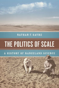 Title: The Politics of Scale: A History of Rangeland Science, Author: Nathan F. Sayre