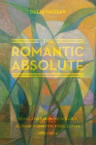 Title: The Romantic Absolute: Being and Knowing in Early German Romantic Philosophy, 1795-1804, Author: Dalia Nassar