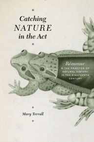 Title: Catching Nature in the Act: Réaumur and the Practice of Natural History in the Eighteenth Century, Author: Mary Terrall