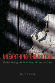 Title: Unearthing the Nation: Modern Geology and Nationalism in Republican China, Author: Grace Yen Shen