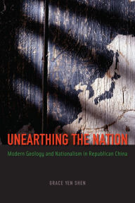 Title: Unearthing the Nation: Modern Geology and Nationalism in Republican China, Author: Grace Yen Shen