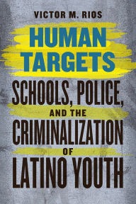 Title: Human Targets: Schools, Police, and the Criminalization of Latino Youth, Author: Victor M. Rios