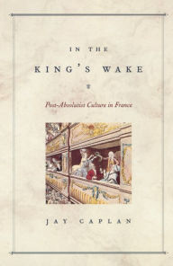 Title: In the King's Wake: Post-Absolutist Culture in France, Author: Jay Caplan