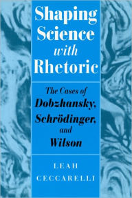 Title: Shaping Science with Rhetoric: The Cases of Dobzhansky, Schrodinger, and Wilson, Author: Leah Ceccarelli
