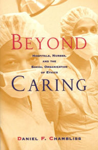 Title: Beyond Caring: Hospitals, Nurses, and the Social Organization of Ethics / Edition 1, Author: Daniel F. Chambliss