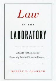 Title: Law in the Laboratory: A Guide to the Ethics of Federally Funded Science Research, Author: Robert P. Charrow