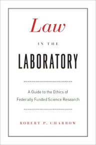 Title: Law in the Laboratory: A Guide to the Ethics of Federally Funded Science Research, Author: Robert P. Charrow