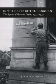 Title: In the House of the Hangman: The Agonies of German Defeat, 1943-1949, Author: Jeffrey K. Olick