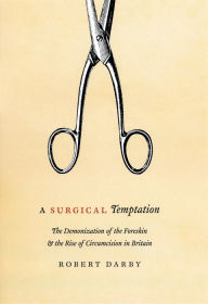Title: A Surgical Temptation: The Demonization of the Foreskin and the Rise of Circumcision in Britain, Author: Robert Darby