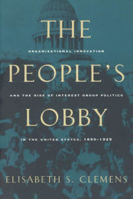 Title: The People's Lobby: Organizational Innovation and the Rise of Interest Group Politics in the United States, 1890-1925, Author: Elisabeth S. Clemens