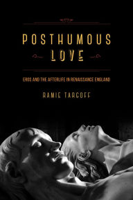 Title: Posthumous Love: Eros and the Afterlife in Renaissance England, Author: Ramie Targoff