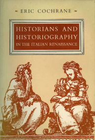 Title: Historians and Historiography in the Italian Renaissance, Author: Eric Cochrane