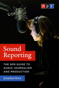 Title: Sound Reporting: The NPR Guide to Audio Journalism and Production, Author: Jonathan Kern