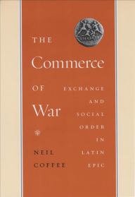 Title: The Commerce of War: Exchange and Social Order in Latin Epic, Author: Neil Coffee