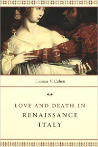Title: Love and Death in Renaissance Italy, Author: Thomas V. Cohen