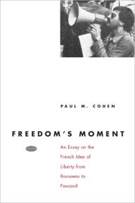 Title: Freedom's Moment: An Essay on the French Idea of Liberty from Rousseau to Foucault, Author: Paul M. Cohen